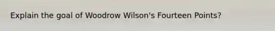 Explain the goal of Woodrow Wilson's Fourteen Points?