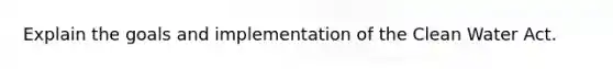 Explain the goals and implementation of the Clean Water Act.