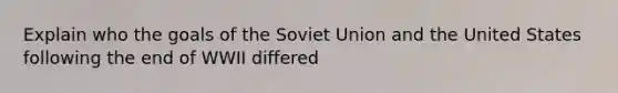 Explain who the goals of the Soviet Union and the United States following the end of WWII differed