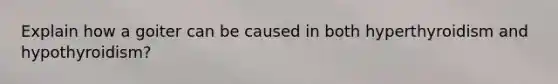 Explain how a goiter can be caused in both hyperthyroidism and hypothyroidism?