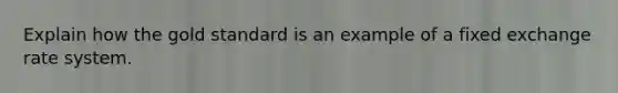 Explain how the gold standard is an example of a fixed exchange rate system.