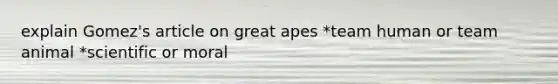 explain Gomez's article on great apes *team human or team animal *scientific or moral