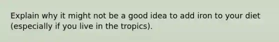 Explain why it might not be a good idea to add iron to your diet (especially if you live in the tropics).