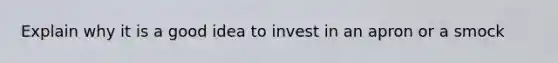 Explain why it is a good idea to invest in an apron or a smock