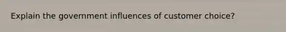 Explain the government influences of customer choice?