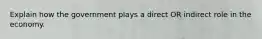 Explain how the government plays a direct OR indirect role in the economy.