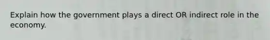 Explain how the government plays a direct OR indirect role in the economy.
