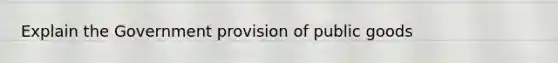 Explain the Government provision of public goods