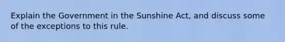 Explain the Government in the Sunshine Act, and discuss some of the exceptions to this rule.