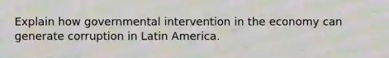 Explain how governmental intervention in the economy can generate corruption in Latin America.