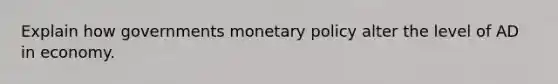 Explain how governments monetary policy alter the level of AD in economy.