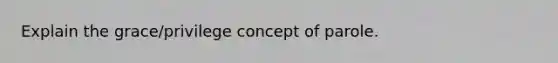 Explain the grace/privilege concept of parole.