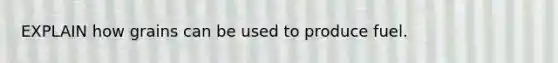 EXPLAIN how grains can be used to produce fuel.