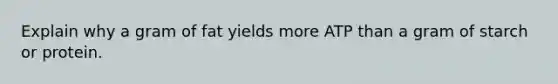 Explain why a gram of fat yields more ATP than a gram of starch or protein.