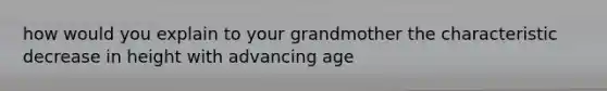 how would you explain to your grandmother the characteristic decrease in height with advancing age