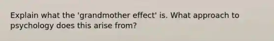 Explain what the 'grandmother effect' is. What approach to psychology does this arise from?