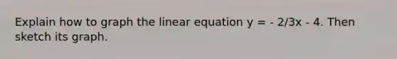 Explain how to graph the linear equation y = - 2/3x - 4. Then sketch its graph.