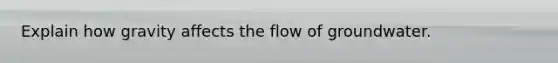 Explain how gravity affects the flow of groundwater.