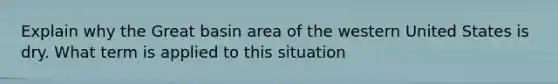 Explain why the Great basin area of the western United States is dry. What term is applied to this situation