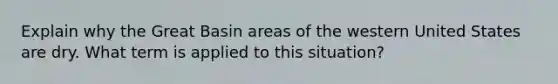 Explain why the Great Basin areas of the western United States are dry. What term is applied to this situation?