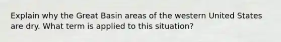 ​Explain why the Great Basin areas of the western United States are dry. What term is applied to this situation?