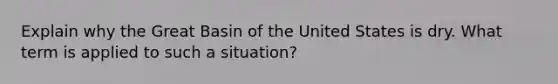 Explain why the Great Basin of the United States is dry. What term is applied to such a situation?