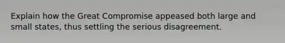 Explain how the Great Compromise appeased both large and small states, thus settling the serious disagreement.