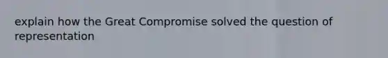 explain how the Great Compromise solved the question of representation
