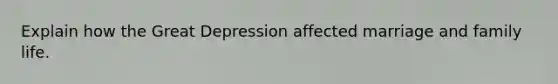 Explain how the Great Depression affected marriage and family life.