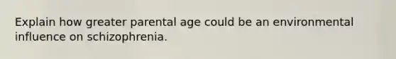 Explain how greater parental age could be an environmental influence on schizophrenia.