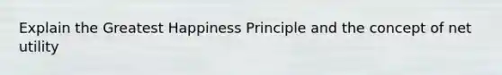 Explain the Greatest Happiness Principle and the concept of net utility