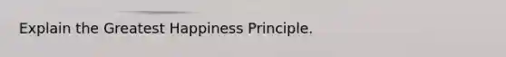 Explain the Greatest Happiness Principle.