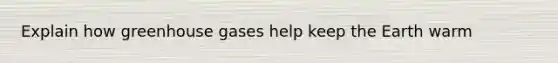 Explain how greenhouse gases help keep the Earth warm