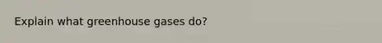 Explain what greenhouse gases do?