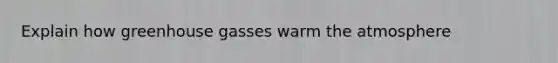 Explain how greenhouse gasses warm the atmosphere