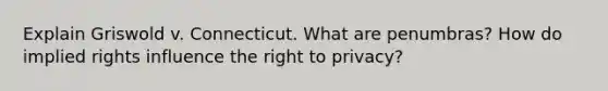 Explain Griswold v. Connecticut. What are penumbras? How do implied rights influence the right to privacy?