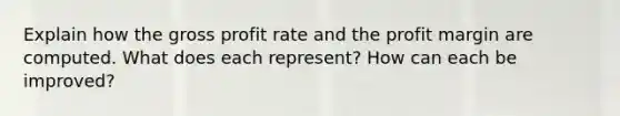 Explain how the gross profit rate and the profit margin are computed. What does each represent? How can each be improved?