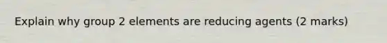 Explain why group 2 elements are reducing agents (2 marks)