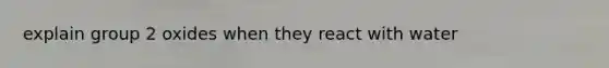 explain group 2 oxides when they react with water
