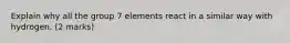 Explain why all the group 7 elements react in a similar way with hydrogen. (2 marks)