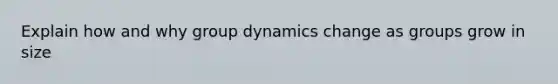 Explain how and why group dynamics change as groups grow in size