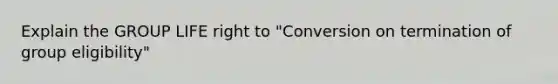 Explain the GROUP LIFE right to "Conversion on termination of group eligibility"