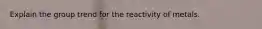 Explain the group trend for the reactivity of metals.