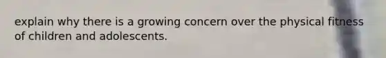 explain why there is a growing concern over the physical fitness of children and adolescents.