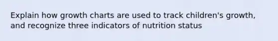 Explain how growth charts are used to track children's growth, and recognize three indicators of nutrition status