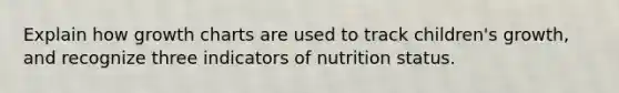 Explain how growth charts are used to track children's growth, and recognize three indicators of nutrition status.