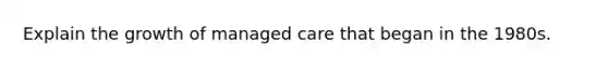 Explain the growth of managed care that began in the 1980s.