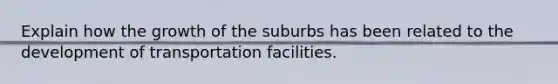 Explain how the growth of the suburbs has been related to the development of transportation facilities.