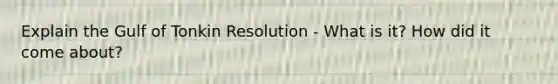 Explain the Gulf of Tonkin Resolution - What is it? How did it come about?