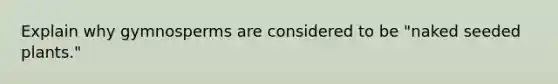 Explain why gymnosperms are considered to be "naked seeded plants."